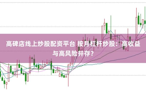 高碑店线上炒股配资平台 按月杠杆炒股：高收益与高风险并存？