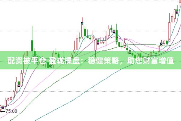 配资被平仓 盈珑操盘：稳健策略，助您财富增值