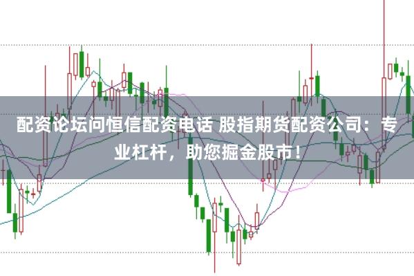 配资论坛问恒信配资电话 股指期货配资公司：专业杠杆，助您掘金股市！