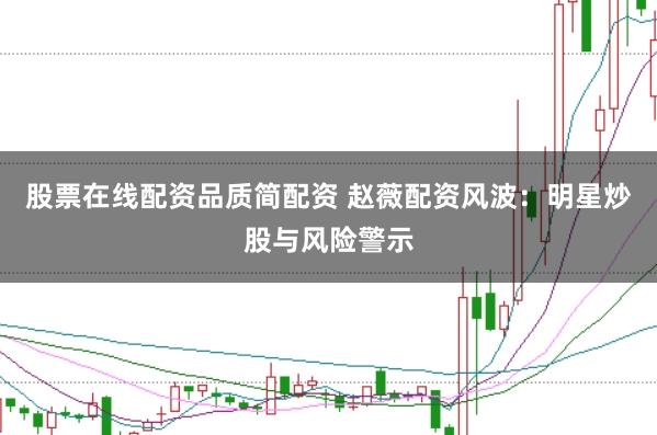 股票在线配资品质简配资 赵薇配资风波：明星炒股与风险警示