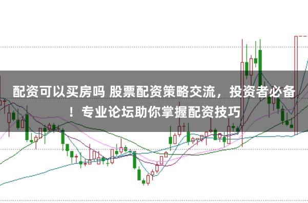 配资可以买房吗 股票配资策略交流，投资者必备！专业论坛助你掌握配资技巧