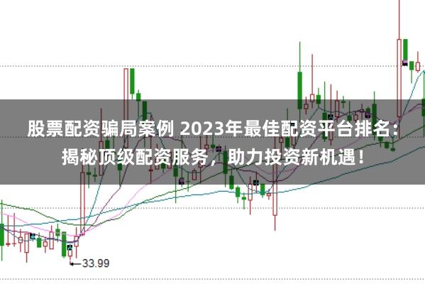 股票配资骗局案例 2023年最佳配资平台排名：揭秘顶级配资服务，助力投资新机遇！