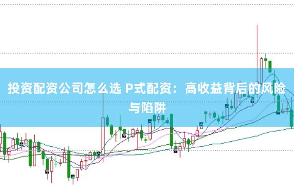 投资配资公司怎么选 P式配资：高收益背后的风险与陷阱