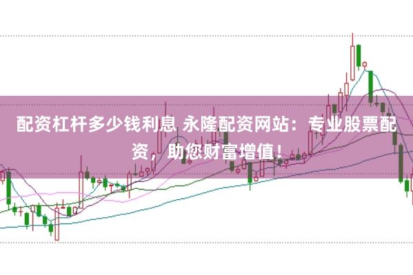 配资杠杆多少钱利息 永隆配资网站：专业股票配资，助您财富增值！