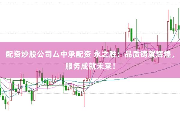 配资炒股公司厶中承配资 永之胜：品质铸就辉煌，服务成就未来！