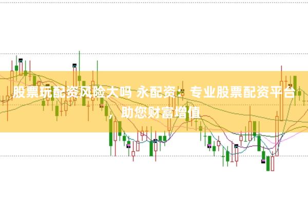 股票玩配资风险大吗 永配资：专业股票配资平台，助您财富增值