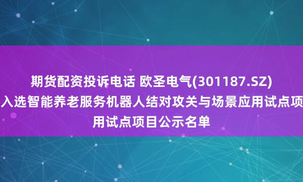期货配资投诉电话 欧圣电气(301187.SZ)子公司产品入选智能养老服务机器人结对攻关与场景应用试点项目公示名单