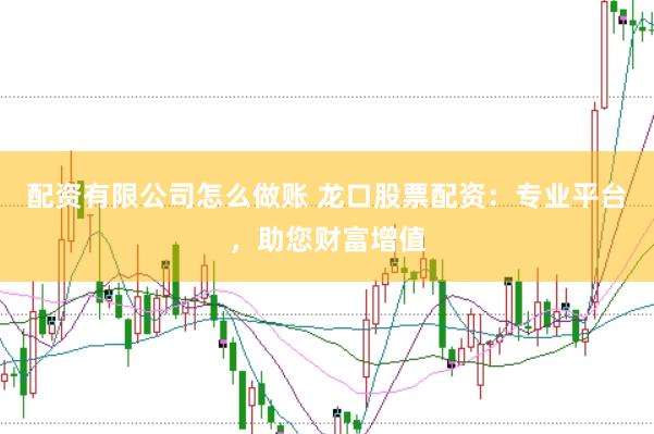 配资有限公司怎么做账 龙口股票配资：专业平台，助您财富增值