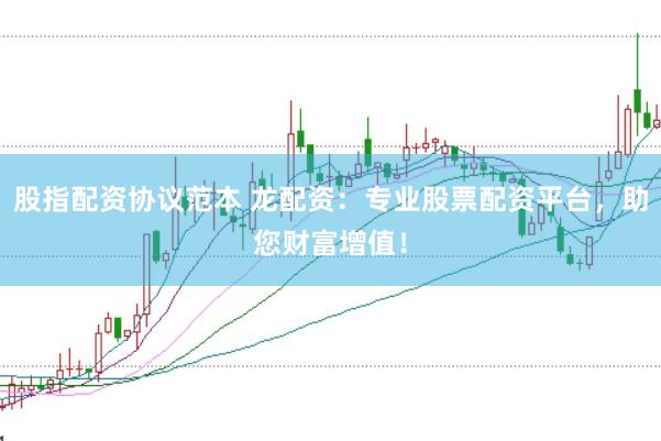 股指配资协议范本 龙配资：专业股票配资平台，助您财富增值！