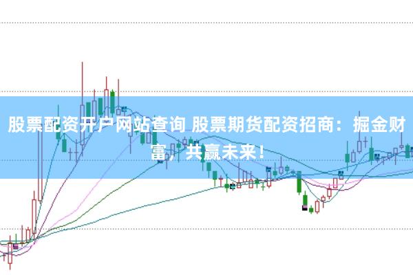 股票配资开户网站查询 股票期货配资招商：掘金财富，共赢未来！
