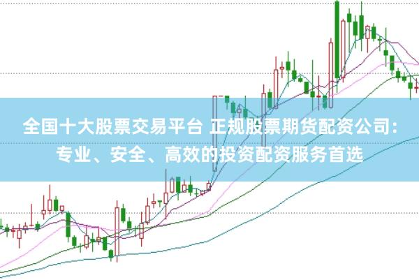 全国十大股票交易平台 正规股票期货配资公司：专业、安全、高效的投资配资服务首选