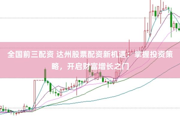 全国前三配资 达州股票配资新机遇：掌握投资策略，开启财富增长之门