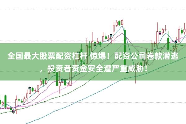 全国最大股票配资杠杆 惊爆！配资公司卷款潜逃，投资者资金安全遭严重威胁！