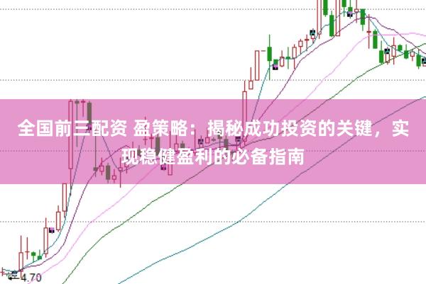 全国前三配资 盈策略：揭秘成功投资的关键，实现稳健盈利的必备指南
