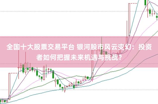 全国十大股票交易平台 银河股市风云变幻：投资者如何把握未来机遇与挑战？