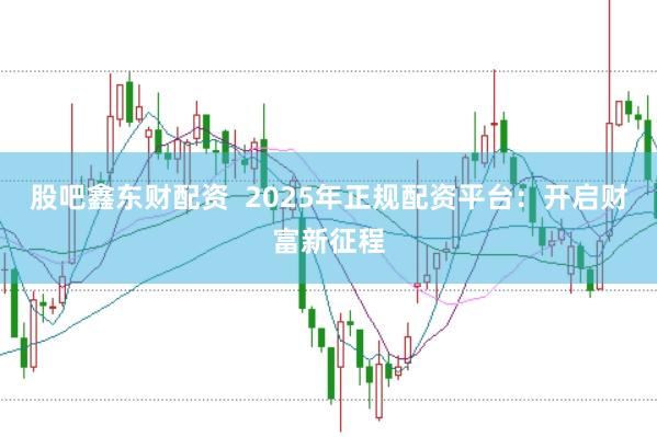 股吧鑫东财配资  2025年正规配资平台：开启财富新征程