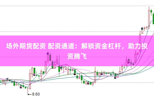场外期货配资 配资通道：解锁资金杠杆，助力投资腾飞