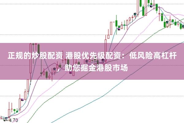 正规的炒股配资 港股优先级配资：低风险高杠杆，助您掘金港股市场