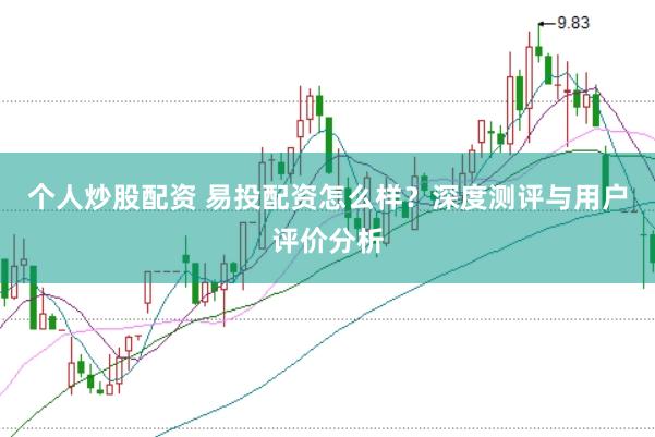 个人炒股配资 易投配资怎么样？深度测评与用户评价分析