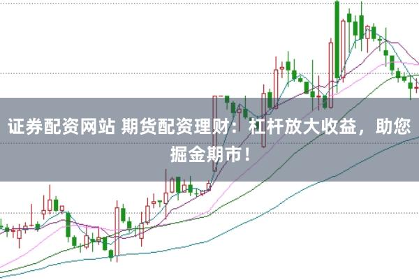 证券配资网站 期货配资理财：杠杆放大收益，助您掘金期市！