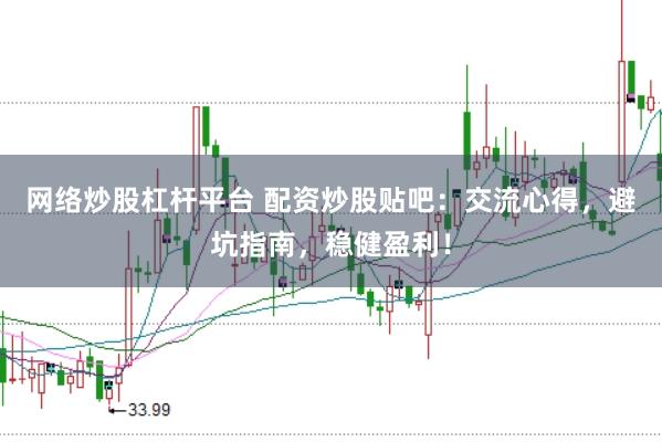 网络炒股杠杆平台 配资炒股贴吧：交流心得，避坑指南，稳健盈利！