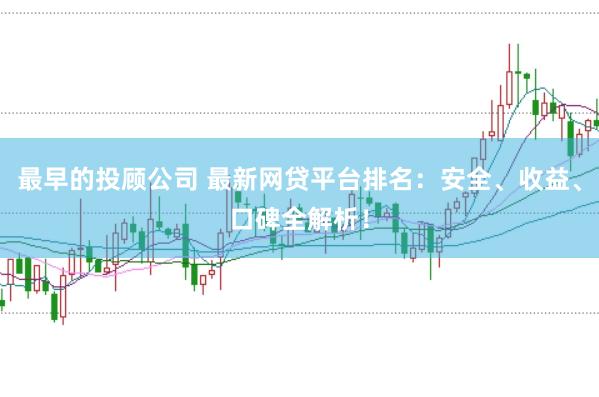 最早的投顾公司 最新网贷平台排名：安全、收益、口碑全解析！
