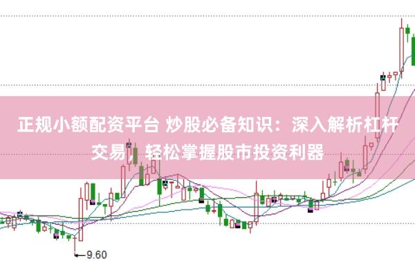 正规小额配资平台 炒股必备知识：深入解析杠杆交易，轻松掌握股市投资利器