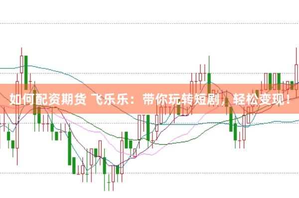 如何配资期货 飞乐乐：带你玩转短剧，轻松变现！
