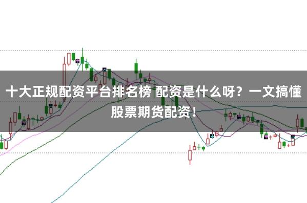 十大正规配资平台排名榜 配资是什么呀？一文搞懂股票期货配资！