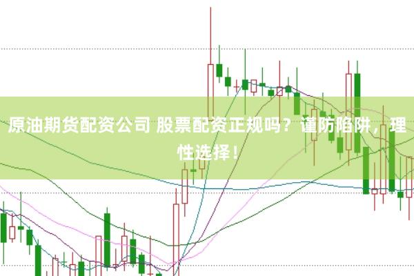 原油期货配资公司 股票配资正规吗？谨防陷阱，理性选择！