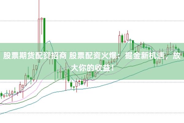 股票期货配资招商 股票配资火爆：掘金新机遇，放大你的收益！