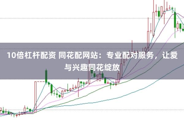 10倍杠杆配资 同花配网站：专业配对服务，让爱与兴趣同花绽放