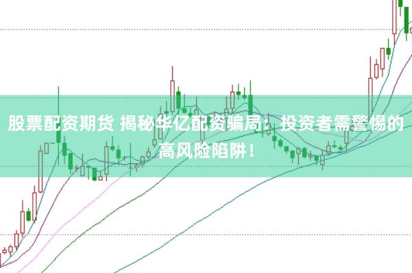 股票配资期货 揭秘华亿配资骗局：投资者需警惕的高风险陷阱！