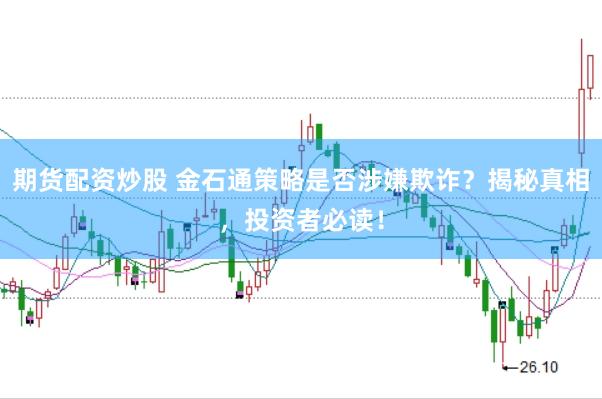 期货配资炒股 金石通策略是否涉嫌欺诈？揭秘真相，投资者必读！