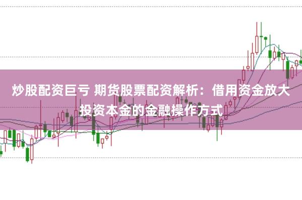 炒股配资巨亏 期货股票配资解析：借用资金放大投资本金的金融操作方式