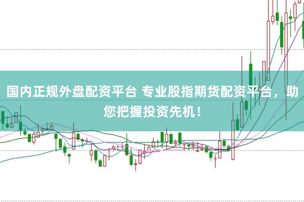 国内正规外盘配资平台 专业股指期货配资平台，助您把握投资先机！
