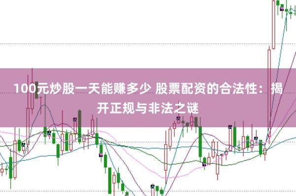 100元炒股一天能赚多少 股票配资的合法性：揭开正规与非法之谜