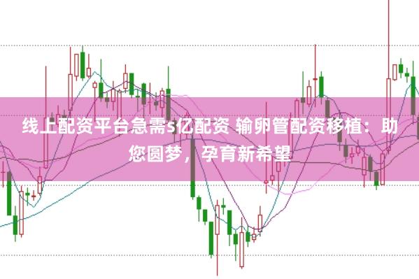 线上配资平台急需s亿配资 输卵管配资移植：助您圆梦，孕育新希望