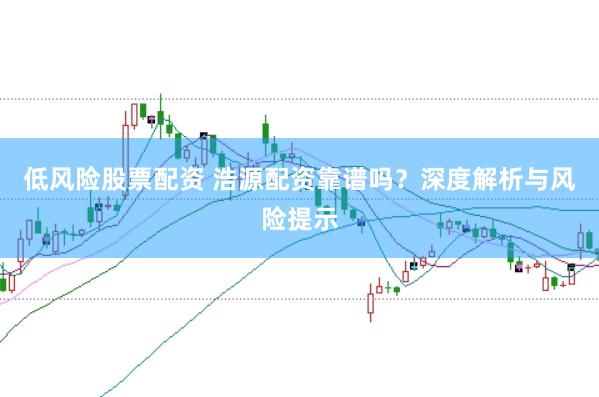 低风险股票配资 浩源配资靠谱吗？深度解析与风险提示