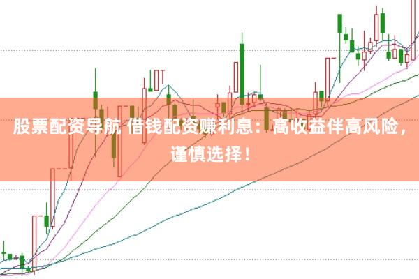 股票配资导航 借钱配资赚利息：高收益伴高风险，谨慎选择！