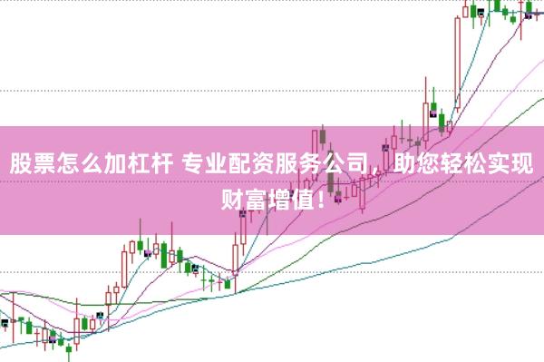 股票怎么加杠杆 专业配资服务公司，助您轻松实现财富增值！