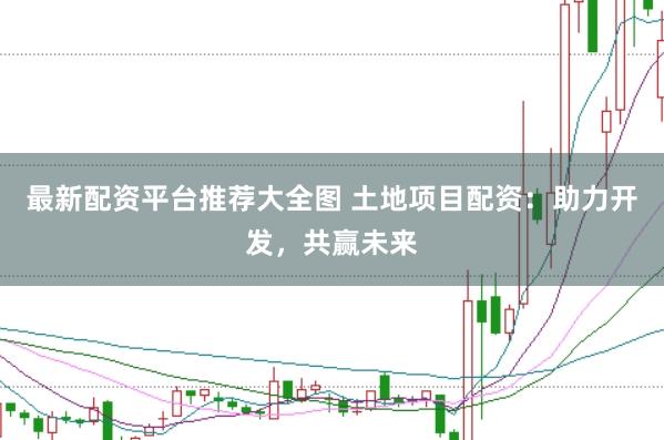最新配资平台推荐大全图 土地项目配资：助力开发，共赢未来