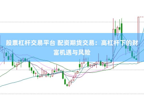 股票杠杆交易平台 配资期货交易：高杠杆下的财富机遇与风险