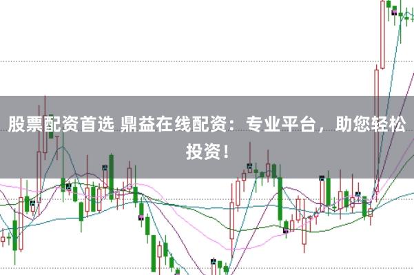 股票配资首选 鼎益在线配资：专业平台，助您轻松投资！
