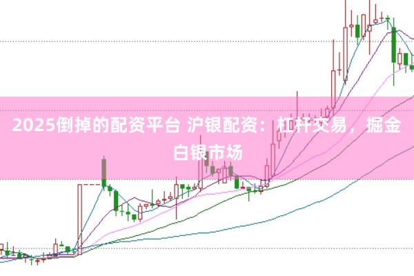 2025倒掉的配资平台 沪银配资：杠杆交易，掘金白银市场
