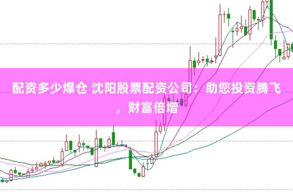 配资多少爆仓 沈阳股票配资公司：助您投资腾飞，财富倍增