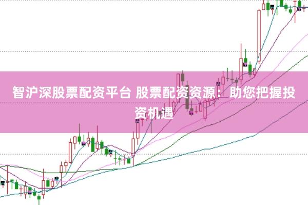 智沪深股票配资平台 股票配资资源：助您把握投资机遇