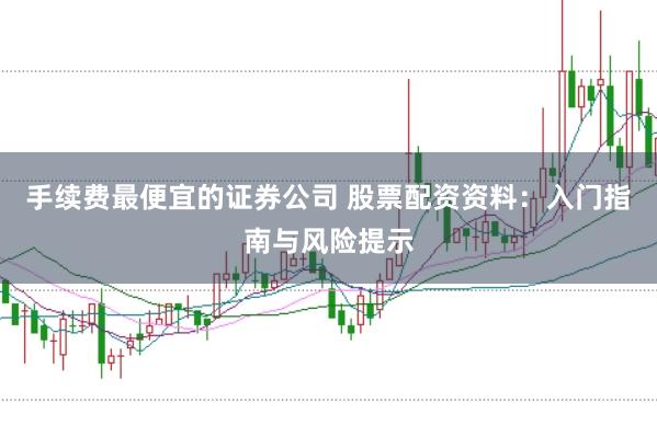 手续费最便宜的证券公司 股票配资资料：入门指南与风险提示