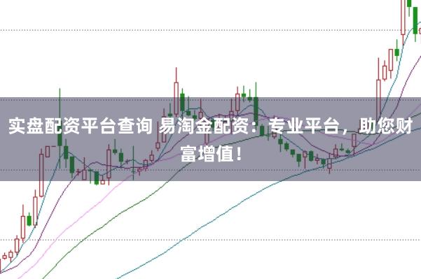实盘配资平台查询 易淘金配资：专业平台，助您财富增值！