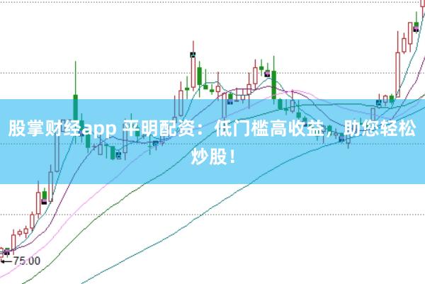 股掌财经app 平明配资：低门槛高收益，助您轻松炒股！
